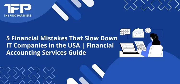 5 Financial Mistakes That Slow Down IT Companies in the USA | Financial Accounting Services Guide